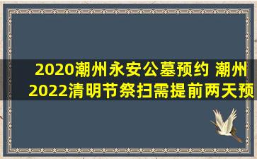 2020潮州永安公墓预约 潮州2022清明节祭扫需提前两天预约